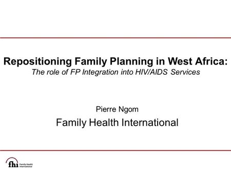 Repositioning Family Planning in West Africa: The role of FP Integration into HIV/AIDS Services Pierre Ngom Family Health International.