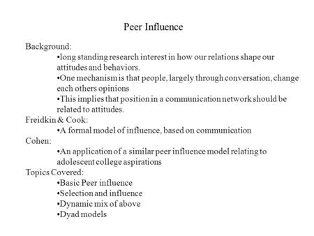 Peer Influence Background: long standing research interest in how our relations shape our attitudes and behaviors. One mechanism is that people, largely.