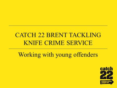 CATCH 22 BRENT TACKLING KNIFE CRIME SERVICE Working with young offenders.