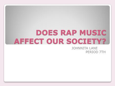 DOES RAP MUSIC AFFECT OUR SOCIETY? JOHNNITA LANE PERIOD 7TH.