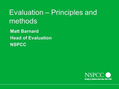 Evaluation – Principles and methods Matt Barnard Head of Evaluation NSPCC.