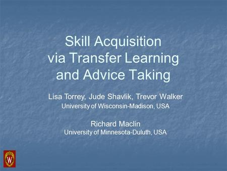 Skill Acquisition via Transfer Learning and Advice Taking Lisa Torrey, Jude Shavlik, Trevor Walker University of Wisconsin-Madison, USA Richard Maclin.