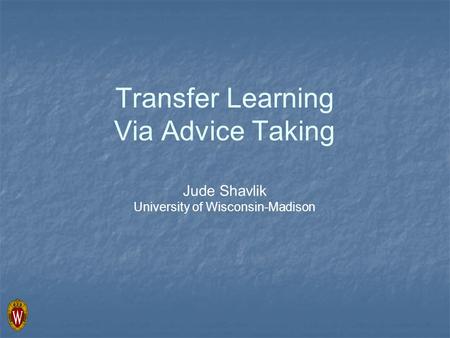 Transfer Learning Via Advice Taking Jude Shavlik University of Wisconsin-Madison.