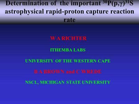 W A RICHTER ITHEMBA LABS UNIVERSITY OF THE WESTERN CAPE B A BROWN and C WREDE NSCL, MICHIGAN STATE UNIVERSITY Determination of the important 30 P(p,γ)