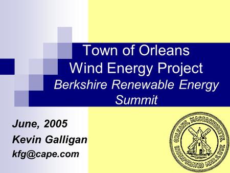 Town of Orleans Wind Energy Project Berkshire Renewable Energy Summit June, 2005 Kevin Galligan