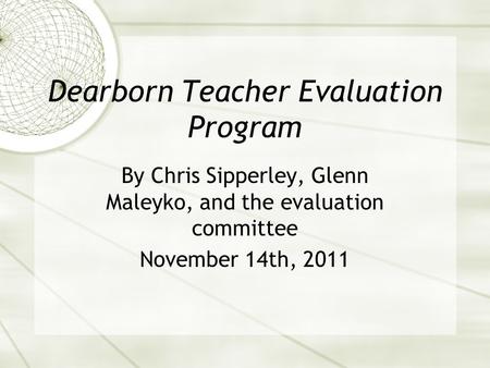 Dearborn Teacher Evaluation Program By Chris Sipperley, Glenn Maleyko, and the evaluation committee November 14th, 2011.