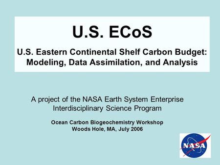 U.S. ECoS U.S. Eastern Continental Shelf Carbon Budget: Modeling, Data Assimilation, and Analysis A project of the NASA Earth System Enterprise Interdisciplinary.