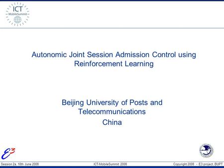 Session 2a, 10th June 2008 ICT-MobileSummit 2008 Copyright 2008 - E3 project, BUPT Autonomic Joint Session Admission Control using Reinforcement Learning.