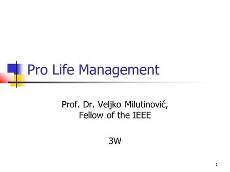 1 Pro Life Management Prof. Dr. Veljko Milutinović, Fellow of the IEEE 3W.