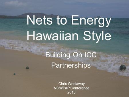 Nets to Energy Hawaiian Style Building On ICC Partnerships Chris Woolaway NOWPAP Conference 2013.