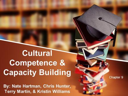 Cultural Competence & Capacity Building By: Nate Hartman, Chris Hunter, Terry Martin, & Kristin Williams Chapter 9.