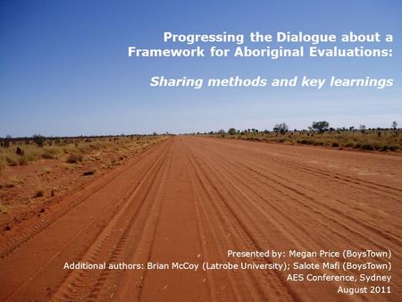 Progressing the Dialogue about a Framework for Aboriginal Evaluations: Sharing methods and key learnings Presented by: Megan Price (BoysTown) Additional.