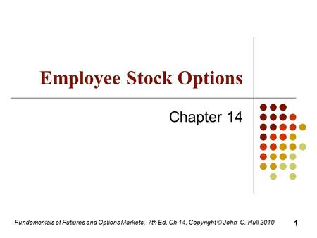 Fundamentals of Futiures and Options Markets, 7th Ed, Ch 14, Copyright © John C. Hull 2010 Employee Stock Options Chapter 14 1.