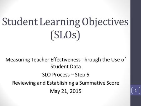 Student Learning Objectives (SLOs) Measuring Teacher Effectiveness Through the Use of Student Data SLO Process – Step 5 Reviewing and Establishing a Summative.