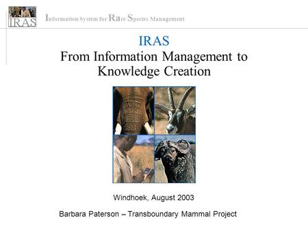 I nformation System for Ra re S pecies Management IRAS From Information Management to Knowledge Creation Windhoek, August 2003 Barbara Paterson – Transboundary.