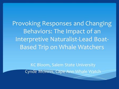 Provoking Responses and Changing Behaviors: The Impact of an Interpretive Naturalist-Lead Boat- Based Trip on Whale Watchers KC Bloom, Salem State University.