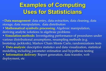 Examples of Computing Uses for Statisticians Data management : data entry, data extraction, data cleaning, data storage, data manipulation, data distribution.