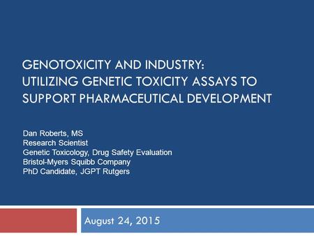 GENOTOXICITY AND INDUSTRY: UTILIZING GENETIC TOXICITY ASSAYS TO SUPPORT PHARMACEUTICAL DEVELOPMENT August 24, 2015 Dan Roberts, MS Research Scientist Genetic.