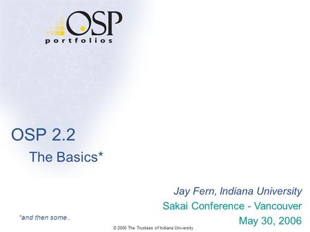 OSP 2.2 The Basics* Jay Fern, Indiana University Sakai Conference - Vancouver May 30, 2006 *and then some.. © 2006 The Trustees of Indiana University.