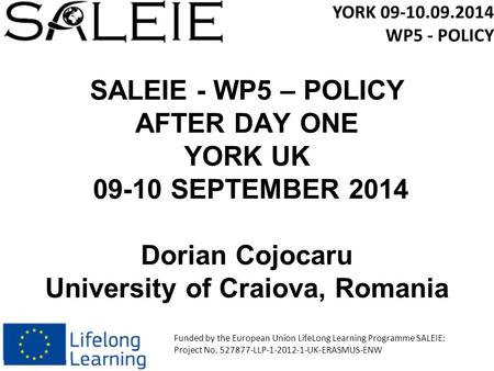 SALEIE - WP5 – POLICY AFTER DAY ONE YORK UK 09-10 SEPTEMBER 2014 Dorian Cojocaru University of Craiova, Romania YORK 09-10.09.2014 WP5 - POLICY Funded.