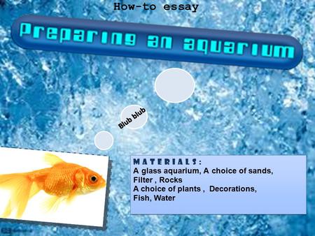 How-to essay Materials: Aglass aquarium, Achoice of sands, Filter, Rocks A choice of plants, Decorations, Fish, Water Materials: Aglass aquarium, Achoice.