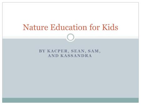 BY KACPER, SEAN, SAM, AND KASSANDRA Nature Education for Kids.