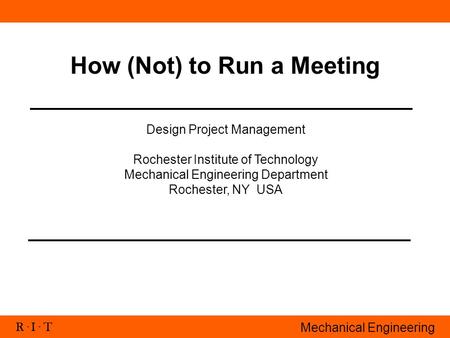 R. I. T Mechanical Engineering How (Not) to Run a Meeting Design Project Management Rochester Institute of Technology Mechanical Engineering Department.