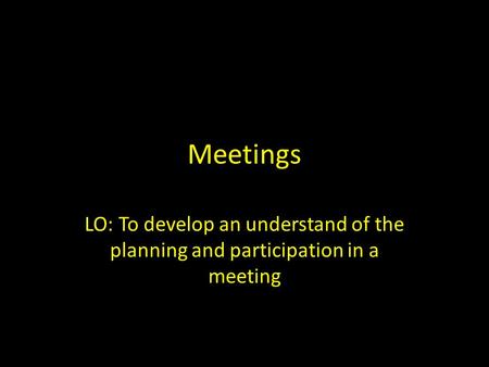 Meetings LO: To develop an understand of the planning and participation in a meeting.