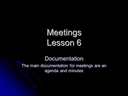 Meetings Lesson 6 Documentation The main documentation for meetings are an agenda and minutes.