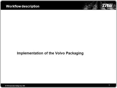 © TRW Automotive Holdings Corp. 2009 1 Workflow description Implementation of the Volvo Packaging.