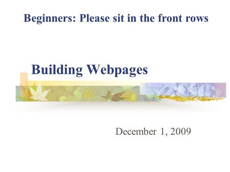 Building Webpages December 1, 2009 Beginners: Please sit in the front rows.