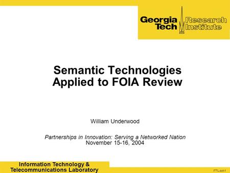 ITTL.ppt-1 Information Technology & Telecommunications Laboratory Semantic Technologies Applied to FOIA Review William Underwood Partnerships in Innovation: