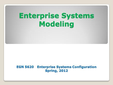 Enterprise Systems Modeling EGN 5620 Enterprise Systems Configuration Spring, 2012.