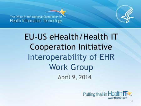 EU-US eHealth/Health IT Cooperation Initiative Interoperability of EHR Work Group April 9, 2014 0.