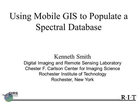 Using Mobile GIS to Populate a Spectral Database Kenneth Smith Digital Imaging and Remote Sensing Laboratory Chester F. Carlson Center for Imaging Science.