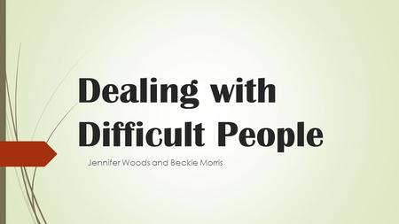 Dealing with Difficult People Jennifer Woods and Beckie Morris.