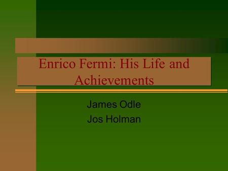 Enrico Fermi: His Life and Achievements Enrico Fermi: His Life and Achievements James Odle Jos Holman.