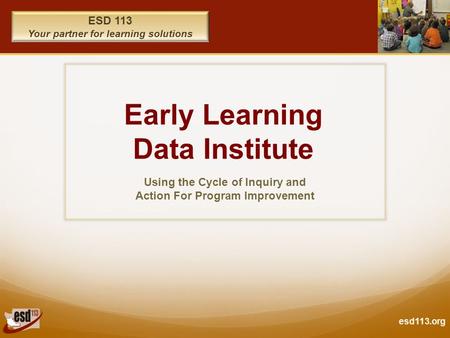 Esd113.org ESD 113 Your partner for learning solutions Early Learning Data Institute Using the Cycle of Inquiry and Action For Program Improvement.