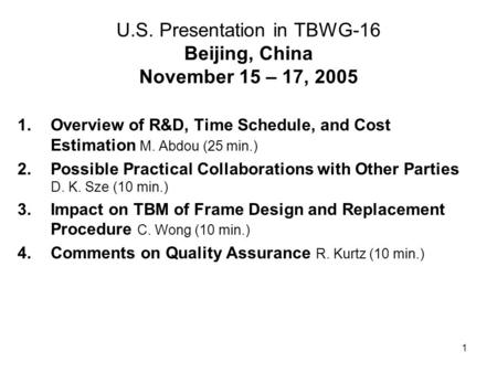 1 U.S. Presentation in TBWG-16 Beijing, China November 15 – 17, 2005 1.Overview of R&D, Time Schedule, and Cost Estimation M. Abdou (25 min.) 2.Possible.