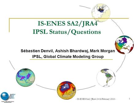 - IS-ENES SA2/JRA4 24 th February 2010 - 1 IS-ENES SA2/JRA4 IPSL Status/Questions Sébastien Denvil, Ashish Bhardwaj, Mark Morgan IPSL, Global Climate Modeling.