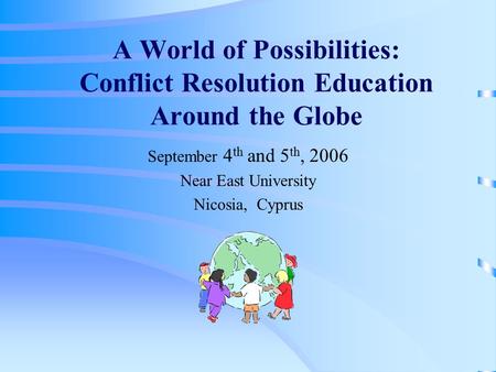 A World of Possibilities: Conflict Resolution Education Around the Globe September 4 th and 5 th, 2006 Near East University Nicosia, Cyprus.