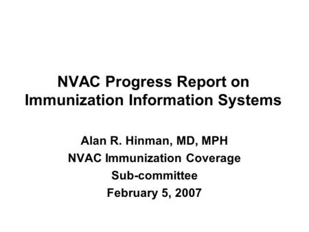 NVAC Progress Report on Immunization Information Systems Alan R. Hinman, MD, MPH NVAC Immunization Coverage Sub-committee February 5, 2007.