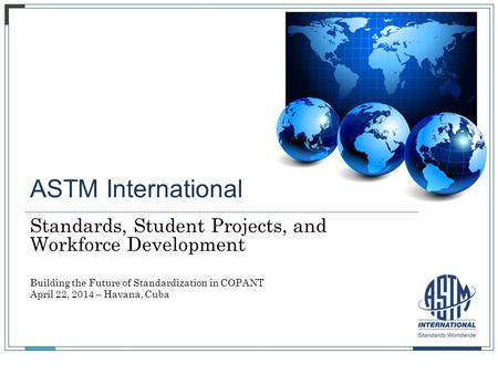 ASTM International Standards, Student Projects, and Workforce Development Building the Future of Standardization in COPANT April 22, 2014 – Havana, Cuba.