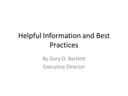 Helpful Information and Best Practices By Gary O. Bartlett Executive Director.