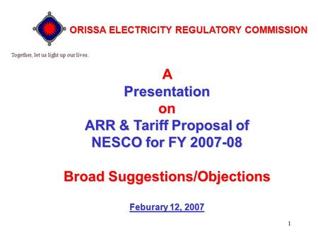 1 APresentationon ARR & Tariff Proposal of NESCO for FY 2007-08 BroadSuggestions/Objections Broad Suggestions/Objections Feburary 12, 2007 Together, let.