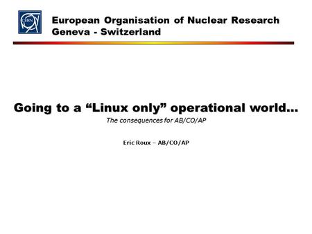 Eric Roux – AB/CO/AP Going to a “Linux only” operational world… The consequences for AB/CO/AP European Organisation of Nuclear Research Geneva - Switzerland.