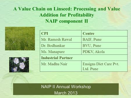 A Value Chain on Linseed: Processing and Value Addition for Profitability NAIP component II NAIP II Annual Workshop March 2013 CPICentre Mr. Ramesh RawalBAIF,