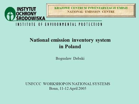 KRAJOWE CENTRUM INWENTARYZACJI EMISJI NATIONAL EMISSION CENTRE UNFCCC WORKSHOP ON NATIONAL SYSTEMS Bonn, 11-12 April 2005 National emission inventory system.