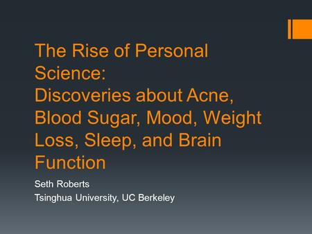 The Rise of Personal Science: Discoveries about Acne, Blood Sugar, Mood, Weight Loss, Sleep, and Brain Function Seth Roberts Tsinghua University, UC Berkeley.