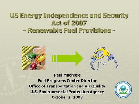 US Energy Independence and Security Act of 2007 - Renewable Fuel Provisions - Paul Machiele Fuel Programs Center Director Office of Transportation and.